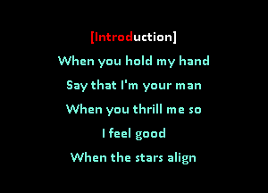 Ilntroductionl
When you hold my hand
Say that I'm your man
When you thrill me so
Ifeel good

When the stars align