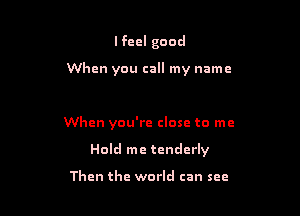 lfeel good

When you call my name

When you're close to me

Hold me tenderly

Then the world can see