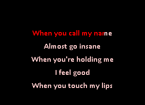 When you call my name

Almost go insane

When you're holding me

Ifeel good
When you touch my lips