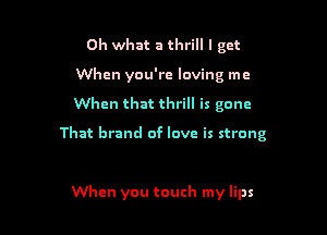 Oh what a thrill I get
When you're loving me

When that thrill is gone

That brand of love is strong

When you touch my lips