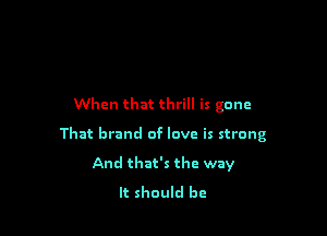 When that thrill is gone

That brand of love is strong

And that's the way
It should be