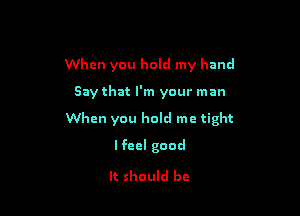 When you hold my hand

Say that I'm your man

When you hold me tight

Ifeel good
It should be