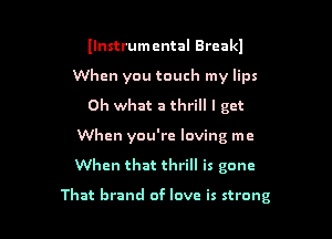 llnstrumental Brcakl
When you touch my lips

Oh what a thrill I get
When you're loving me

When that thrill is gone

That brand of love is strong