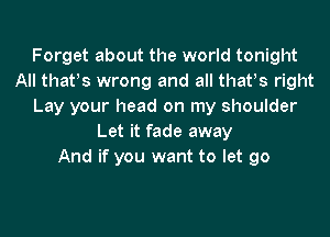 Forget about the world tonight
All thatys wrong and all thatys right
Lay your head on my shoulder
Let it fade away
And if you want to let go