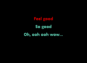 Feel good

So good

Oh, ooh ooh wow...