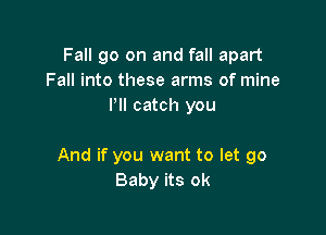 Fall go on and fall apart
Fall into these arms of mine
PII catch you

And if you want to let go
Baby its ok