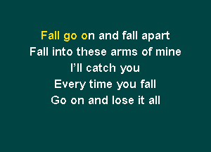 Fall 90 on and fall apart
Fall into these arms of mine
I'll catch you

Every time you fall
Go on and lose it all