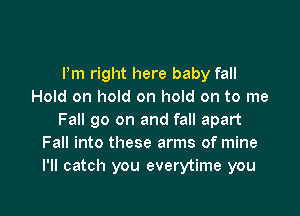 Pm right here baby fall
Hold on hold on hold on to me

Fall go on and fall apart
Fall into these arms of mine
I'll catch you everytime you