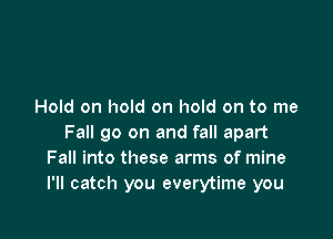 Hold on hold on hold on to me

Fall go on and fall apart
Fall into these arms of mine
I'll catch you everytime you