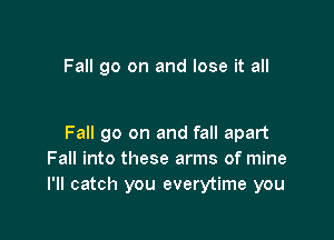 Fall go on and lose it all

Fall go on and fall apart
Fall into these arms of mine
I'll catch you everytime you