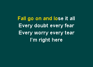 Fall go on and lose it all
Every doubt every fear
Every worry every tear

Pm right here
