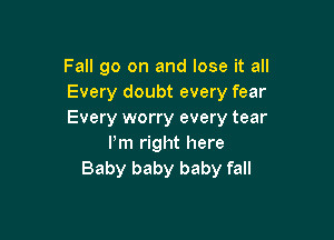 Fall go on and lose it all
Every doubt every fear
Every worry every tear

Pm right here
Baby baby baby fall