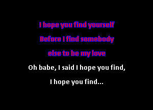 Immmm

Bdaulftdtz-xv
chabtacwbn

0h babe, I said I hope you find,
Ihope you find...