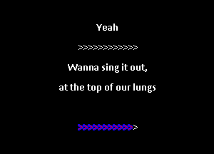 Yeah

))))))))))))

Wanna sing it out,

at the top of our lungs
