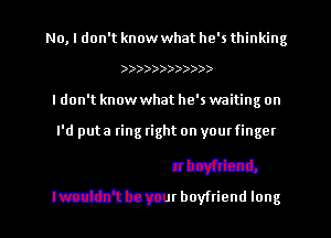 No, I don't know what he's thinking

))))))))))))
I don't know what he's waiting on
zilb'ca
malwas your boyftiend,

lwouldn't be yom boyfliend long I