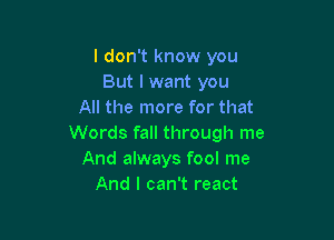 I don't know you
But I want you
All the more for that

Words fall through me
And always fool me
And I can't react