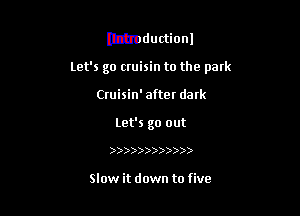 lttmductionl

let's go cruisin to the park

Cruisin' after dark
Let's go out

))))))))))))

Slow it down to five