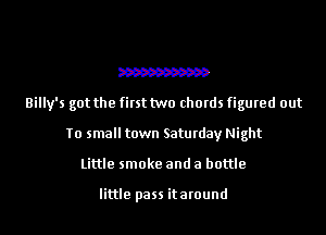 W
Billy's got the first two chords figured out
To small town Saturday Night
Little smoke and a bottle

little pass itaround