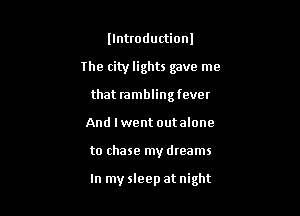 llntroductionl
the city lights gave me
that rambling fever
And Iwent outalone

to chase my dmams

In my sleep at night