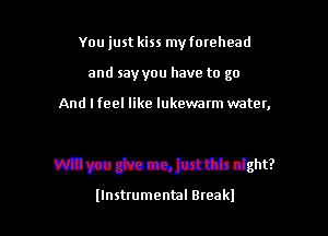 You just kiss my fomhead
and say you have to go

And I feel like lukewatm water,

mmmmmw dght?

Ilnstrumental Break!