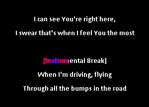 I can see You're right here,

I swear that's when I feel You the most

Dtrumental Breakl
When I'm driving, flying

Through all the bumps in the road