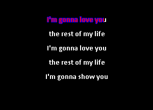 Flam love you
the rest of my life

I'm gonna love you

the rest of my life

I'm gonna show you

3