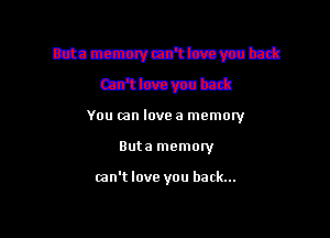 thaczzuvm'tmvubm
mmmm
You um love a memory

Buta memow

mn't love you back...

g