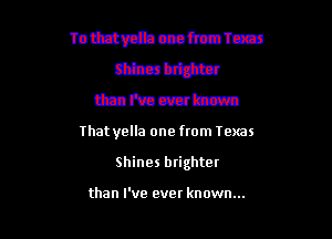 Totfztvcfhcmfma'rcm

timbttm
tbFeatzzrbzz-n

That yella one from Texas

Shines brighter

than I've ever known...