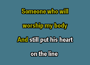 Someone who will

worship my body

And still put his heart

on the line