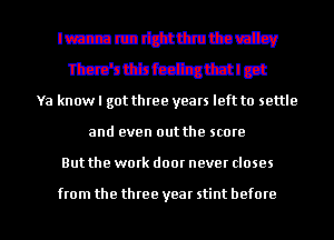 Immtttthuttadsv
Mtbfmtgttlpt
Ya knowl got three years left to settle
and even out the score
But the work door never closes

from the three year stint before