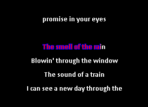 ptomise '

Ahtrhpstdntfgpj

The smell of the rain
Blowin'through the window

The sound ofa train

I am see a new day through the