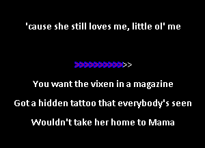 '(ause she still loves me, little ol' me

W
You want the vixen in a magazine
Gota hidden tattoo that everybody's seen

Wouldn'ttake her home to Mama