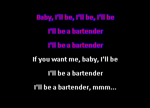 mmnmumu
Elbanbzttnzz'a
Elbanlzzmia

If you want me, baby, I'll be

I'll bea bartender

I'll be a bartender, mmm...