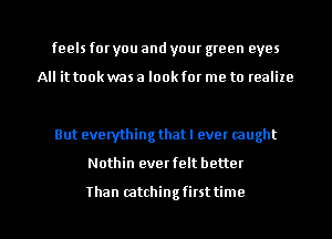 feels for you and your green eyes

All it took was a look for me to realize

But everything that I ever caught

Nothin evet felt bettet

Than catchingfitst time