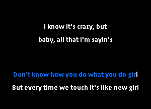 I know it's crazy, but

baby, all that I'm sayin's

Don't know how you do what you do girl

But everytime we touch it's like new girl