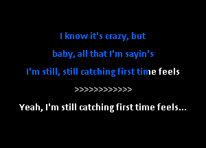 lknowit's crazy, but
baby, all that I'm sayin's
I'm still, still catching first time feels

))))))))))))

Yeah, I'm still catching first time feels...