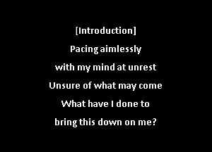 llntroductionl
Pacingaimlessly
with my mind at untest
Unsure of what may come

What have I done to

bring this down on me?