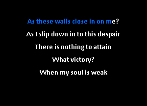 As these walls close in on me?

As I slip down in to this despair

There is nothing to attain
What victory?

When my soul is weak