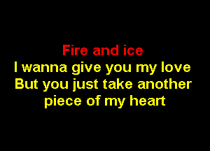 Fire and ice
I wanna give you my love

But you just take another
piece of my heart