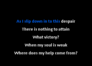As I slip down in to this despair

There is nothing to attain
What victory?
When my soul is weak

Where does my help come from?