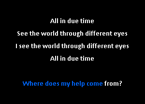 All in due time
See the world through different eyes
I see the world through different eyes

All in due time

Where does my help come from?