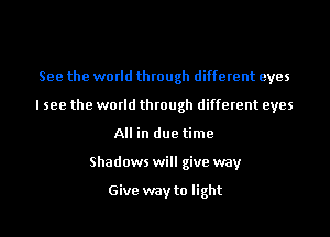 See the world through different eyes
I see the world through different eyes
All in due time
Shadows will give way

Give way to light