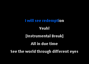 lwill see redemption
Yeah!
llnstrumental Breakl

All in due time

See the world through different eyes