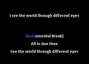 I see the world through different eyes

llnstrumental Breakl
All in due time

See the world through different eyes