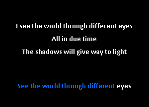 I see the world through different eyes
All in due time

The shadows will give way to light

See the world through different eyes