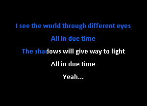 I see the wmld through different eyes

All in due time
The shadows will give way to light
All in due time

Yeah...