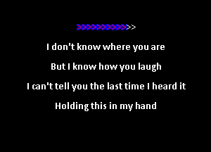 mp) )  )

I don't know whete you are

But I know how you laugh
I can't tell you the last time I heard it

Holding this in my hand