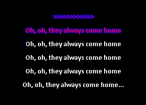 W
onchltsvdztrpeczattza
oh, oh, they always come home
oh, oh, they always come home

Oh, oh, they always come home

Oh, oh, they always come home... I