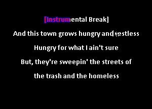 mental Breakl

And this town grows hungryandtestless
Hungryforwhatlain't sure
But, they're sweepin' the streets of

the trash and the homeless
