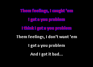 EMIWE
Iptomptt'sn
Ithink I got a you problem

Them feelings, I don't want 'em

I got a you problem

And I got it bad... I